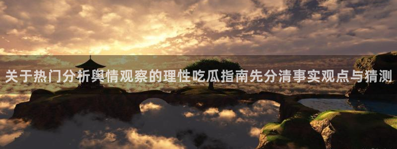 91吃瓜网页地址:关于热门分析舆情观察的理性吃瓜指南先分清事实观点与猜测