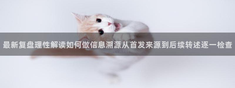 91吃瓜在线观看网站入口:最新复盘理性解读如何做信息溯源从首发来源到后续转述逐一检查