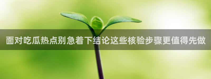 91吃瓜爆料事件:面对吃瓜热点别急着下结论这些核验步骤更值得先做