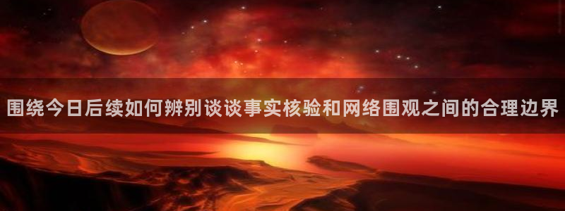 91吃瓜网络新闻：围绕今日后续如何辨别谈谈事实核验和网络围观之间的合理边界