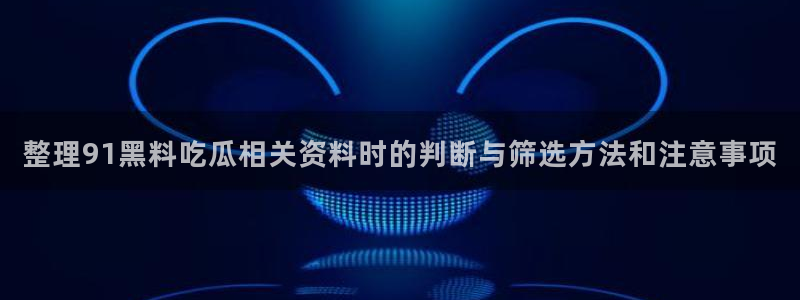 91吃瓜在线观看导航:整理91黑料吃瓜相关资料时的判断与筛选方法和注意事项