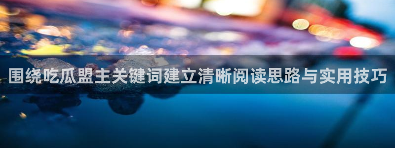 91吃瓜网络事件大全：围绕吃瓜盟主关键词建立清晰阅读思路与实用技巧