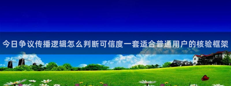 吃瓜网页入口：今日争议传播逻辑怎么判断可信度一套适合普通用户的核验框架