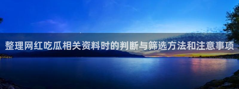 91吃瓜资讯网站：整理网红吃瓜相关资料时的判断与筛选方法和注意事项